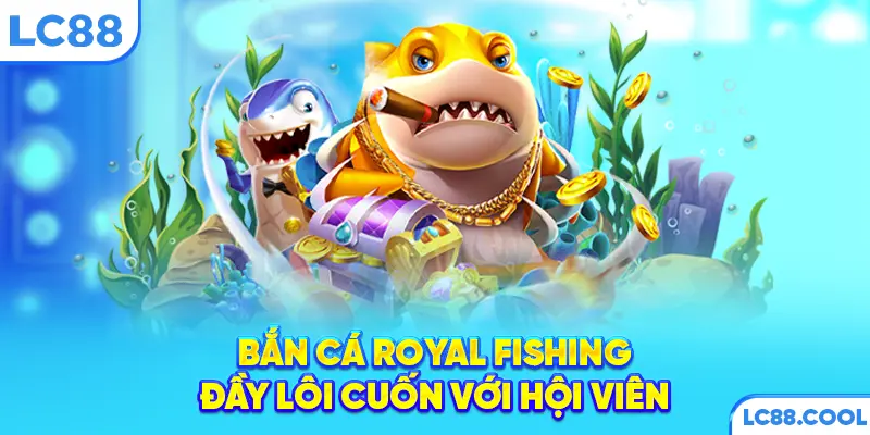 Bắn cá Royal Fishing đầy lôi cuốn với hội viên