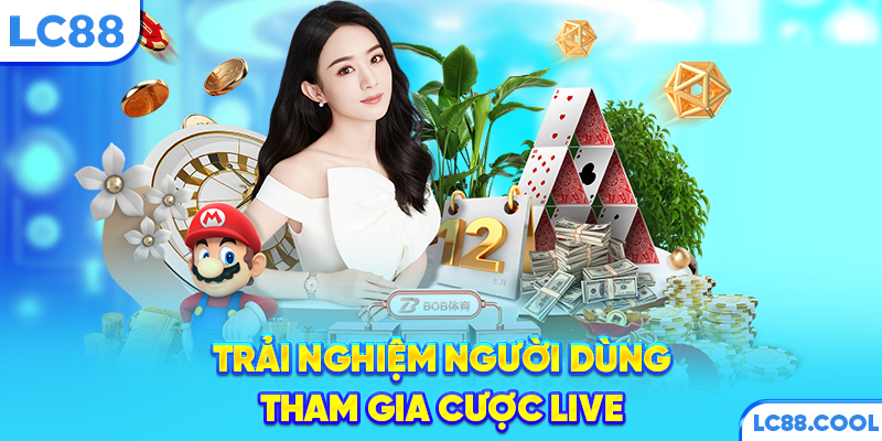 Trải nghiệm người dùng tham gia cược live