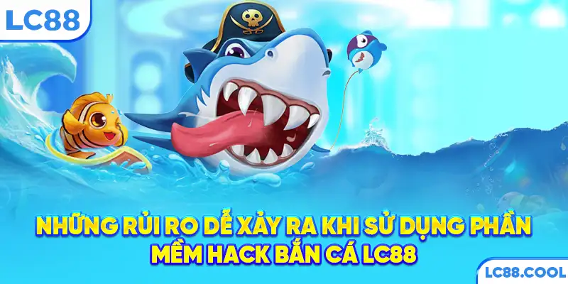 Những rủi ro dễ xảy ra khi sử dụng phần mềm hack bắn cá LC88